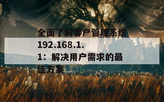 全面了解客户管理系统192.168.1.1：解决用户需求的最佳方案