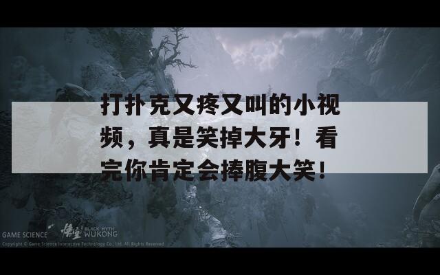 打扑克又疼又叫的小视频，真是笑掉大牙！看完你肯定会捧腹大笑！
