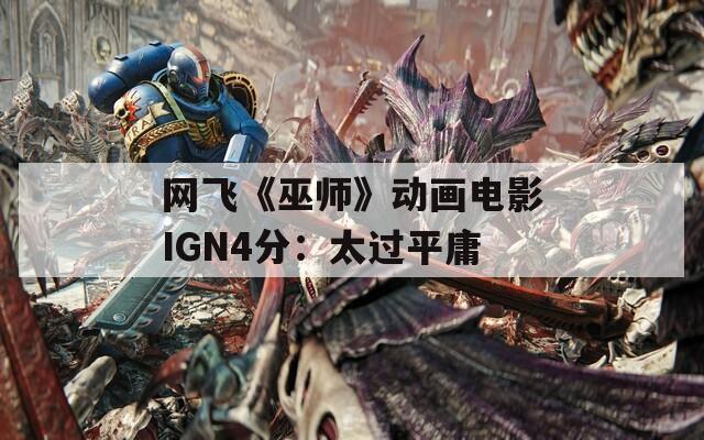 网飞《巫师》动画电影IGN4分：太过平庸