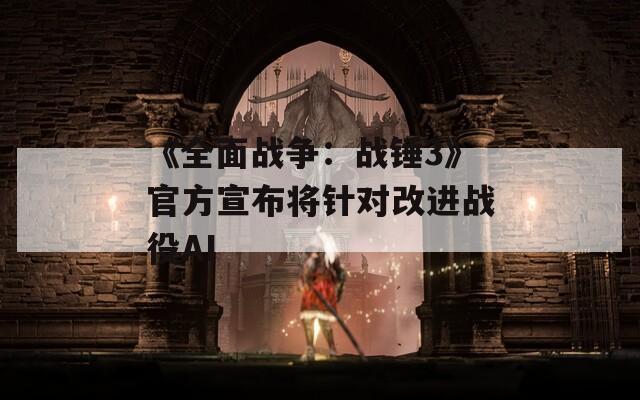 《全面战争：战锤3》官方宣布将针对改进战役AI