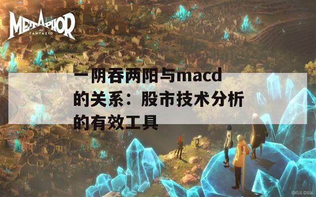一阴吞两阳与macd的关系：股市技术分析的有效工具