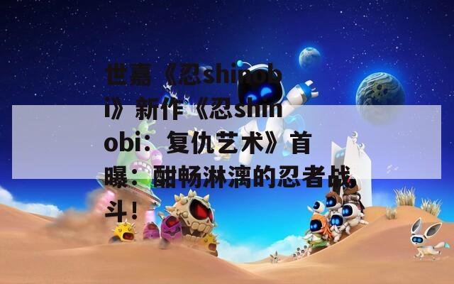世嘉《忍shinobi》新作《忍shinobi：复仇艺术》首曝：酣畅淋漓的忍者战斗！