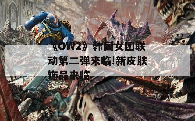 《OW2》韩国女团联动第二弹来临!新皮肤饰品来临