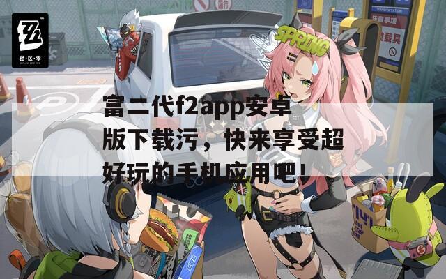 富二代f2app安卓版下载污，快来享受超好玩的手机应用吧！