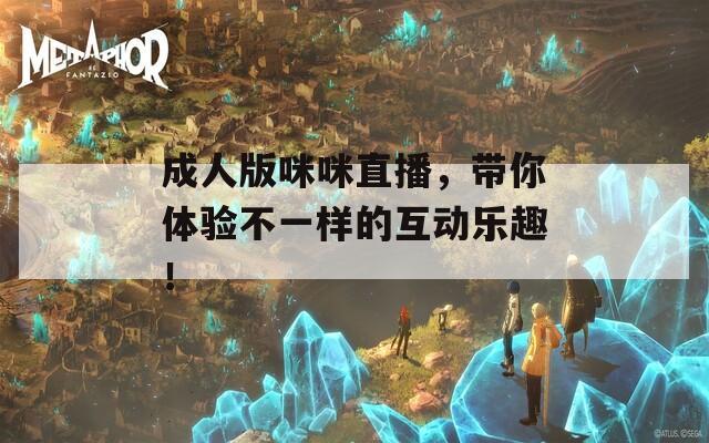 成人版咪咪直播，带你体验不一样的互动乐趣！