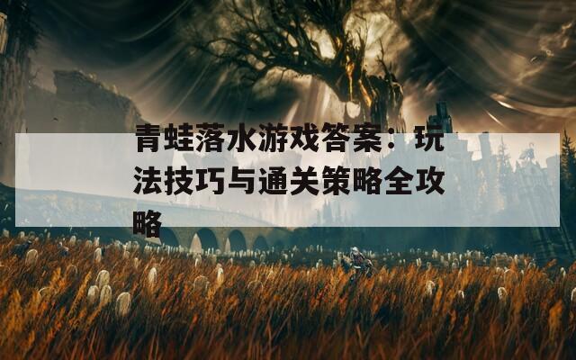 青蛙落水游戏答案：玩法技巧与通关策略全攻略