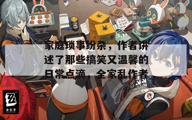 家庭琐事纷杂，作者讲述了那些搞笑又温馨的日常点滴，全家乱作者