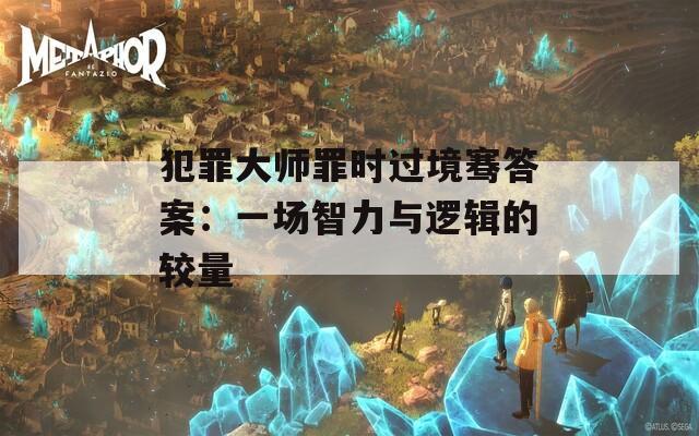 犯罪大师罪时过境骞答案：一场智力与逻辑的较量