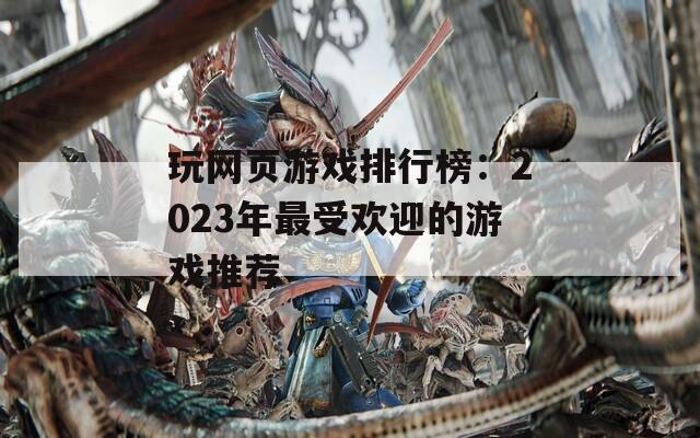 玩网页游戏排行榜：2023年最受欢迎的游戏推荐