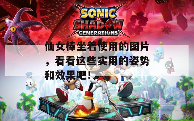 仙女棒坐着使用的图片，看看这些实用的姿势和效果吧！