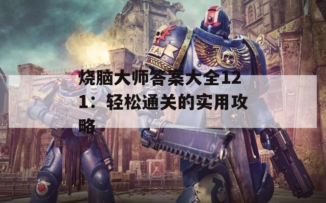烧脑大师答案大全121：轻松通关的实用攻略