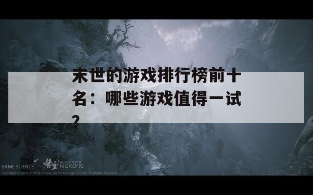 末世的游戏排行榜前十名：哪些游戏值得一试？