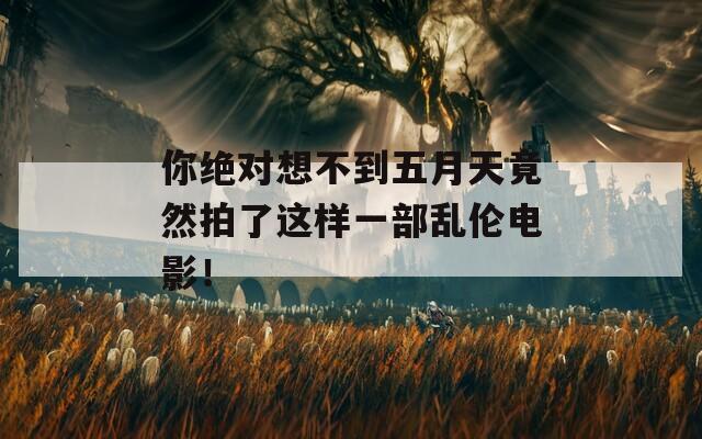 你绝对想不到五月天竟然拍了这样一部乱伦电影！