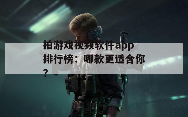 拍游戏视频软件app排行榜：哪款更适合你？