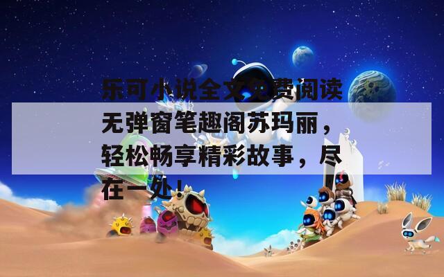 乐可小说全文免费阅读无弹窗笔趣阁苏玛丽，轻松畅享精彩故事，尽在一处！