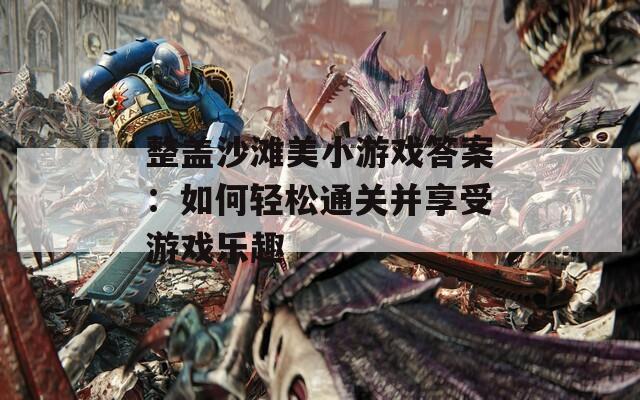 整盖沙滩美小游戏答案：如何轻松通关并享受游戏乐趣