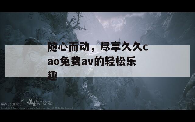 随心而动，尽享久久cao免费av的轻松乐趣