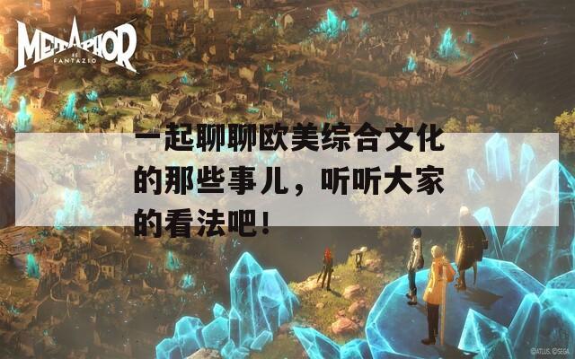 一起聊聊欧美综合文化的那些事儿，听听大家的看法吧！