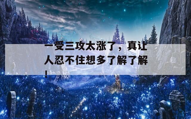 一受三攻太涨了，真让人忍不住想多了解了解！