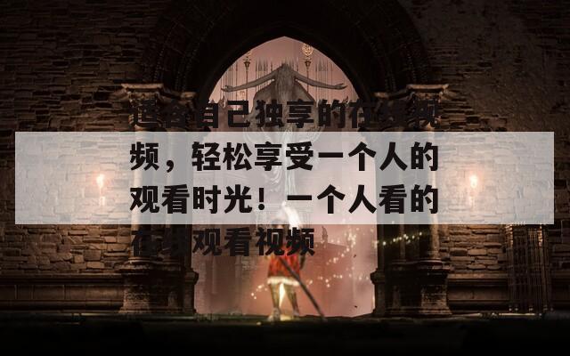 适合自己独享的在线视频，轻松享受一个人的观看时光！一个人看的在线观看视频