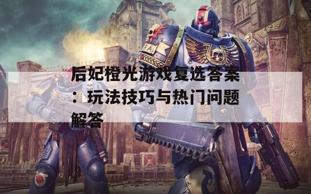 后妃橙光游戏复选答案：玩法技巧与热门问题解答