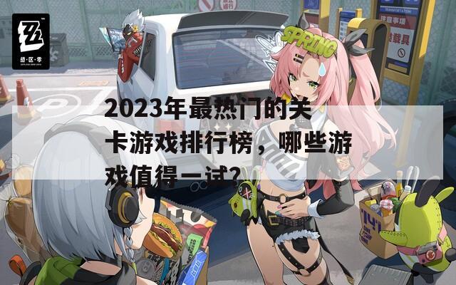 2023年最热门的关卡游戏排行榜，哪些游戏值得一试？