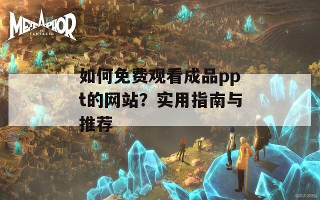 如何免费观看成品ppt的网站？实用指南与推荐