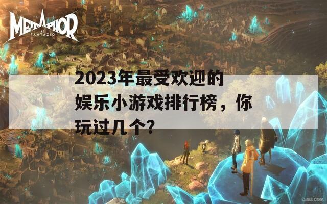 2023年最受欢迎的娱乐小游戏排行榜，你玩过几个？