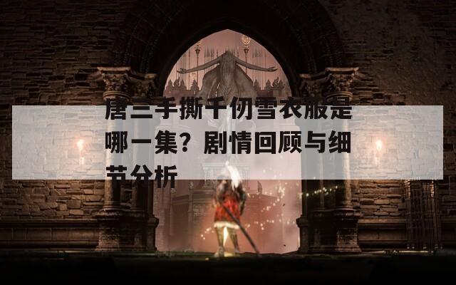 唐三手撕千仞雪衣服是哪一集？剧情回顾与细节分析