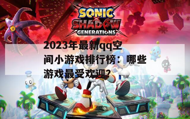 2023年最新qq空间小游戏排行榜：哪些游戏最受欢迎？