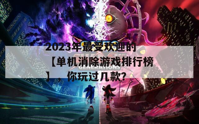 2023年最受欢迎的【单机消除游戏排行榜】，你玩过几款？