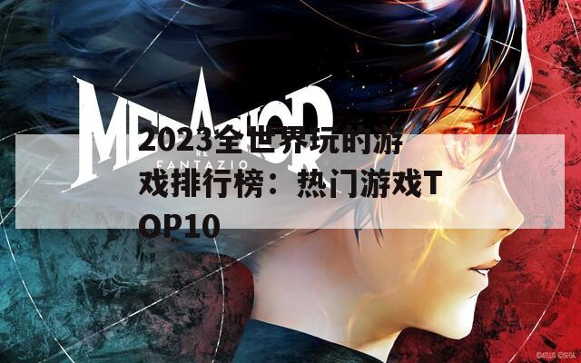 2023全世界玩的游戏排行榜：热门游戏TOP10