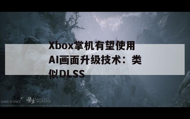 Xbox掌机有望使用AI画面升级技术：类似DLSS