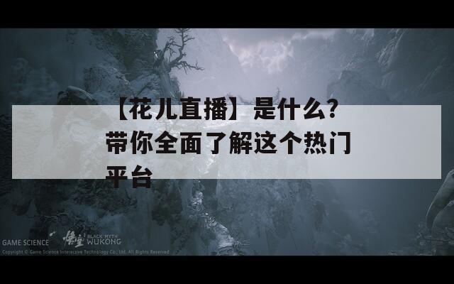 【花儿直播】是什么？带你全面了解这个热门平台