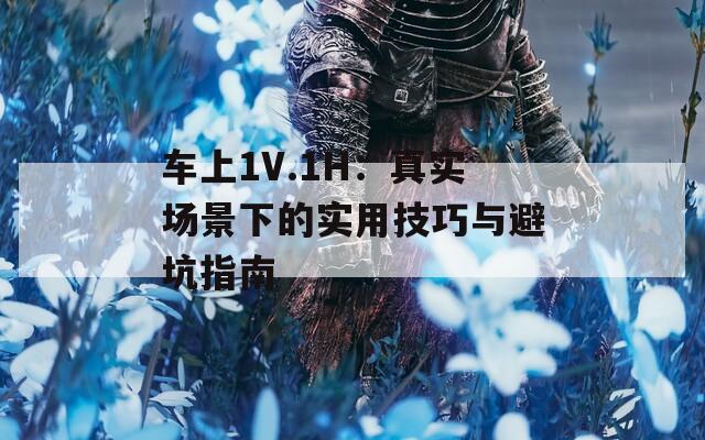 车上1V.1H：真实场景下的实用技巧与避坑指南