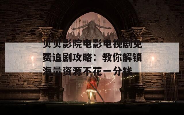 贝贝影院电影电视剧免费追剧攻略：教你解锁海量资源不花一分钱