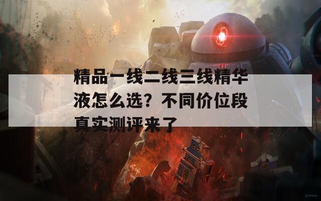 精品一线二线三线精华液怎么选？不同价位段真实测评来了
