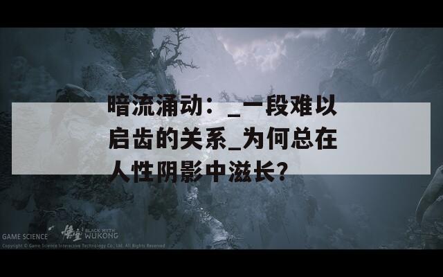 暗流涌动：_一段难以启齿的关系_为何总在人性阴影中滋长？
