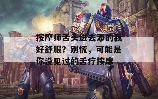 按摩师舌头进去添的我好舒服？别慌，可能是你没见过的舌疗按摩