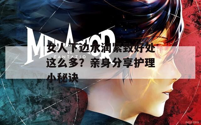女人下边水润紧致好处这么多？亲身分享护理小秘诀
