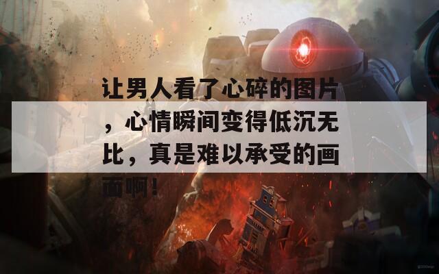 让男人看了心碎的图片，心情瞬间变得低沉无比，真是难以承受的画面啊！