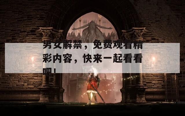 男女解禁，免费观看精彩内容，快来一起看看吧！