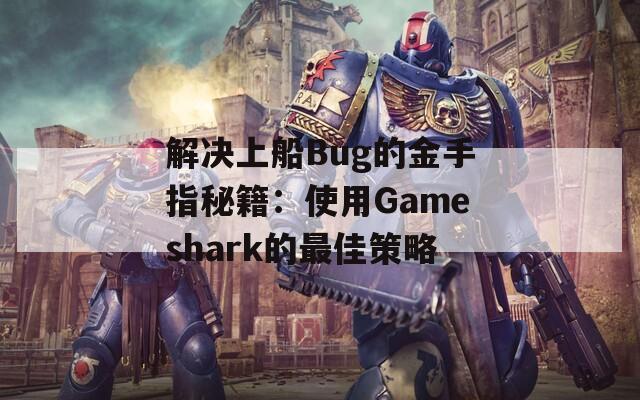解决上船Bug的金手指秘籍：使用Gameshark的最佳策略