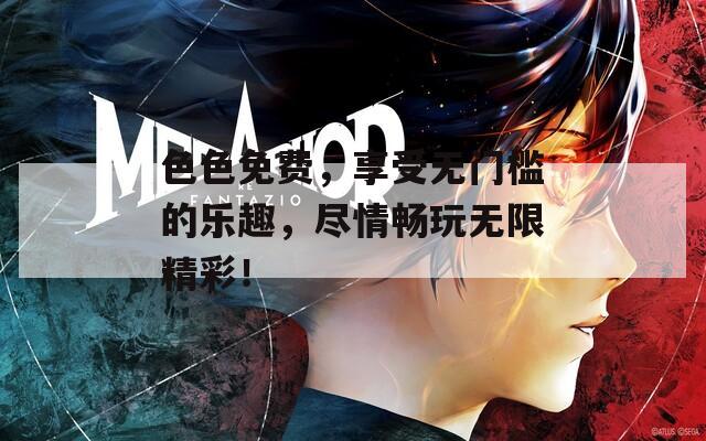 色色免费，享受无门槛的乐趣，尽情畅玩无限精彩！