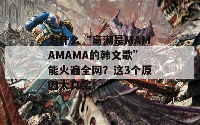 为什么“高潮是MAMAMAMA的韩文歌”能火遍全网？这3个原因太真实！