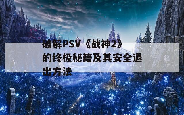 破解PSV《战神2》的终极秘籍及其安全退出方法