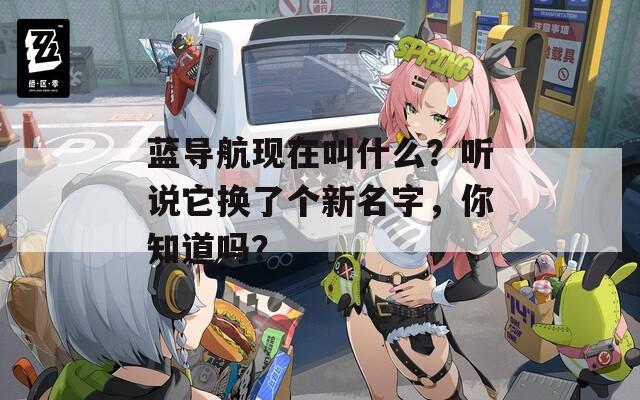 蓝导航现在叫什么？听说它换了个新名字，你知道吗？