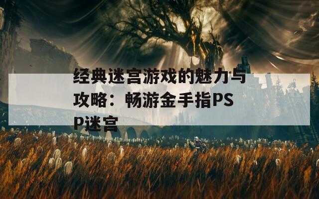 经典迷宫游戏的魅力与攻略：畅游金手指PSP迷宫