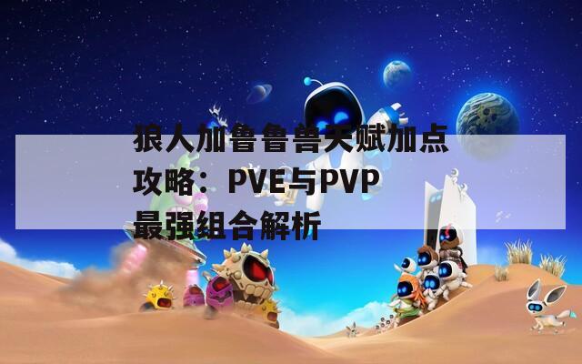 狼人加鲁鲁兽天赋加点攻略：PVE与PVP最强组合解析