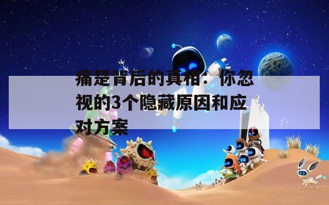 痛楚背后的真相：你忽视的3个隐藏原因和应对方案